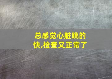 总感觉心脏跳的快,检查又正常了