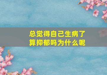 总觉得自己生病了算抑郁吗为什么呢