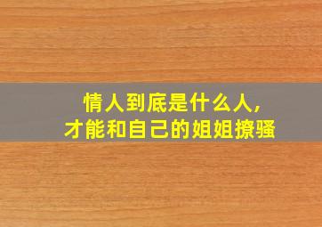 情人到底是什么人,才能和自己的姐姐撩骚