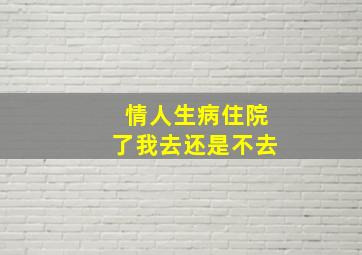 情人生病住院了我去还是不去