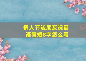 情人节送朋友祝福语简短8字怎么写