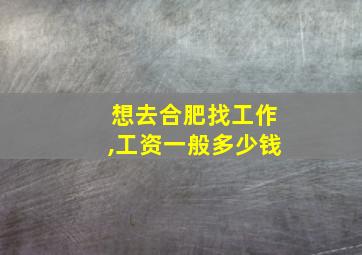 想去合肥找工作,工资一般多少钱