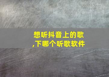 想听抖音上的歌,下哪个听歌软件