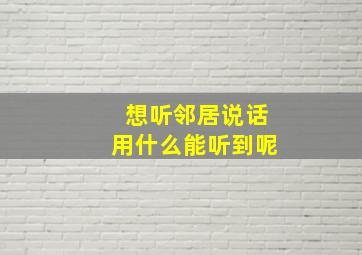 想听邻居说话用什么能听到呢