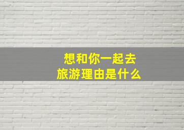 想和你一起去旅游理由是什么