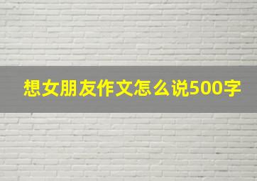 想女朋友作文怎么说500字