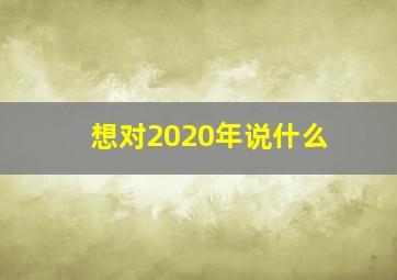 想对2020年说什么