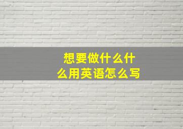 想要做什么什么用英语怎么写