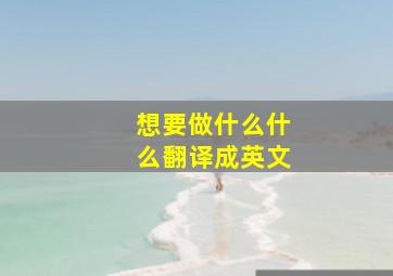 想要做什么什么翻译成英文