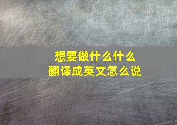 想要做什么什么翻译成英文怎么说