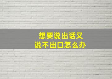 想要说出话又说不出口怎么办