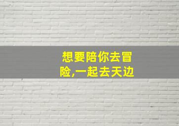 想要陪你去冒险,一起去天边