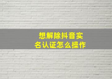 想解除抖音实名认证怎么操作