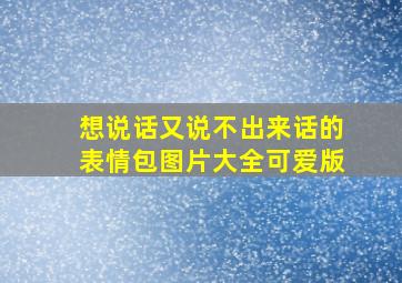 想说话又说不出来话的表情包图片大全可爱版