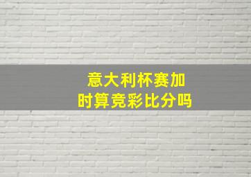 意大利杯赛加时算竞彩比分吗