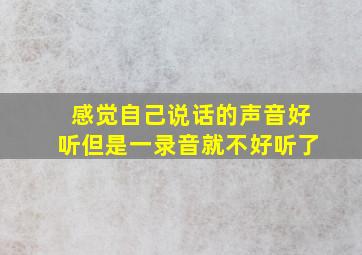 感觉自己说话的声音好听但是一录音就不好听了