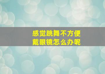 感觉跳舞不方便戴眼镜怎么办呢