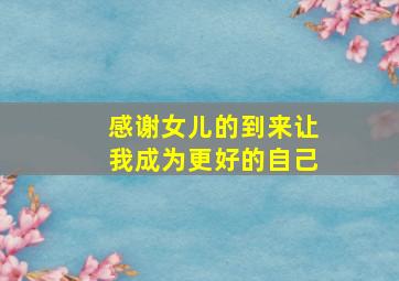 感谢女儿的到来让我成为更好的自己