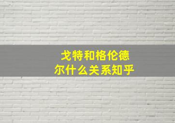 戈特和格伦德尔什么关系知乎