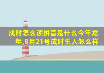 戍时怎么读拼音是什么今年龙年,8月21号成时生人怎么样