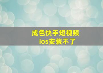 成色快手短视频ios安装不了