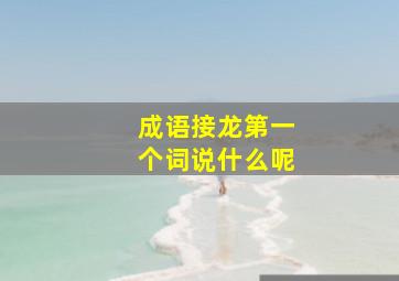 成语接龙第一个词说什么呢