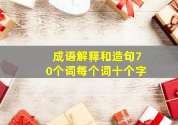 成语解释和造句70个词每个词十个字