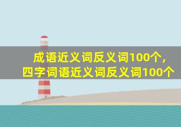 成语近义词反义词100个,四字词语近义词反义词100个