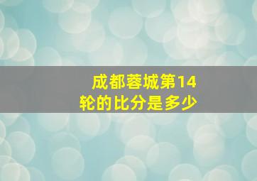 成都蓉城第14轮的比分是多少