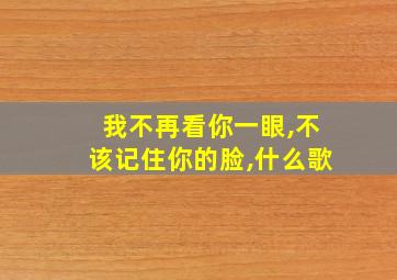 我不再看你一眼,不该记住你的脸,什么歌