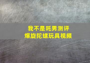 我不是吒男测评爆旋陀螺玩具视频