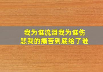 我为谁流泪我为谁伤悲我的痛苦到底给了谁