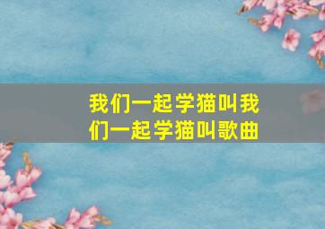 我们一起学猫叫我们一起学猫叫歌曲