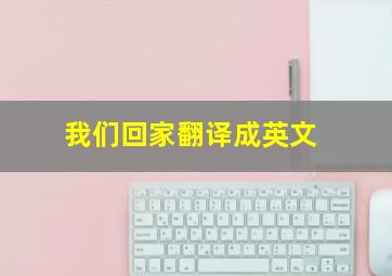 我们回家翻译成英文