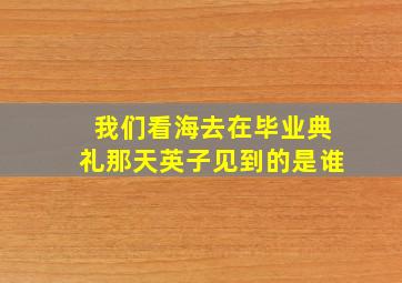 我们看海去在毕业典礼那天英子见到的是谁