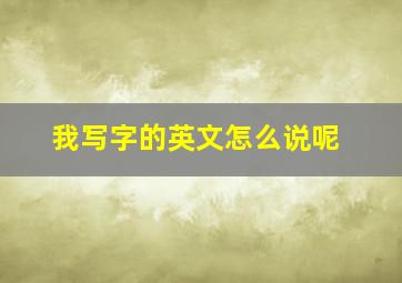 我写字的英文怎么说呢