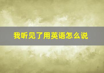 我听见了用英语怎么说