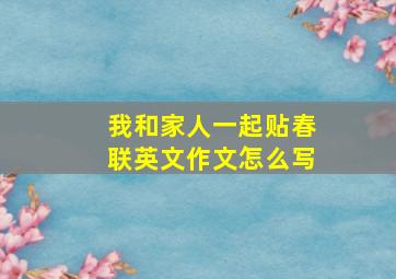 我和家人一起贴春联英文作文怎么写