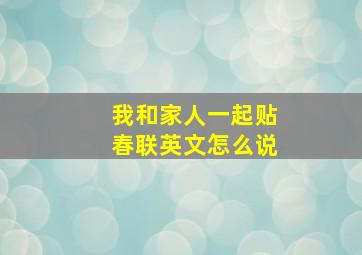 我和家人一起贴春联英文怎么说