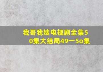 我哥我嫂电视剧全集50集大结局49一5o集