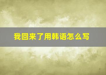 我回来了用韩语怎么写