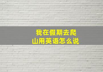 我在假期去爬山用英语怎么说