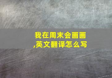 我在周末会画画,英文翻译怎么写