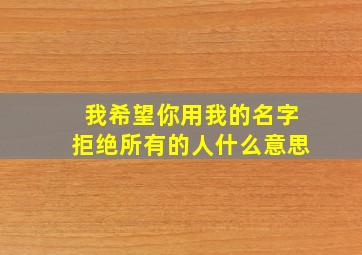 我希望你用我的名字拒绝所有的人什么意思