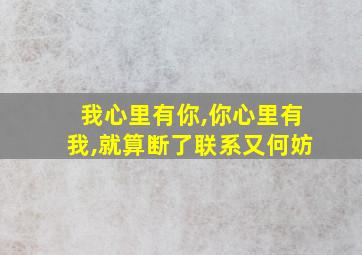 我心里有你,你心里有我,就算断了联系又何妨