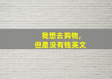 我想去购物,但是没有钱英文