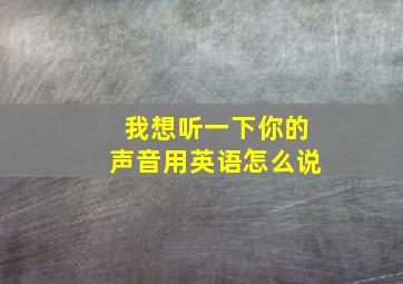 我想听一下你的声音用英语怎么说