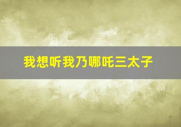 我想听我乃哪吒三太子