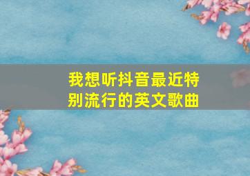 我想听抖音最近特别流行的英文歌曲