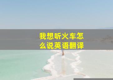 我想听火车怎么说英语翻译